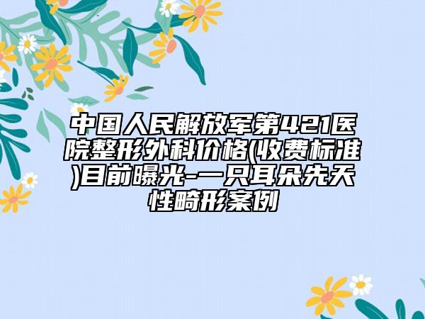 中国人民解放军第421医院整形外科价格(收费标准)目前曝光-一只耳朵先天性畸形案例