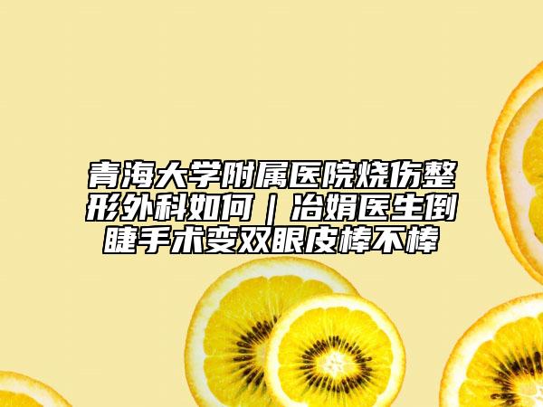 青海大学附属医院烧伤整形外科如何｜冶娟医生倒睫手术变双眼皮棒不棒