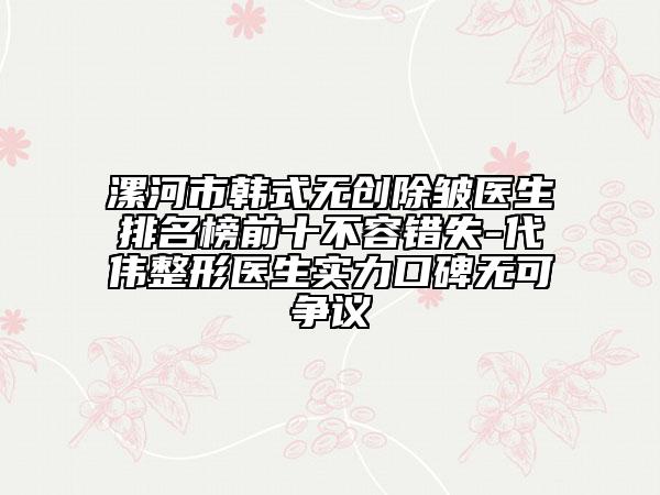 漯河市韩式无创除皱医生排名榜前十不容错失-代伟整形医生实力口碑无可争议