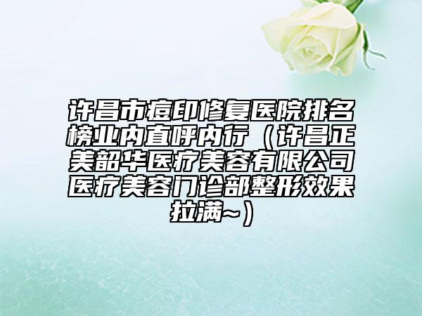 许昌市痘印修复医院排名榜业内直呼内行（许昌正美韶华医疗美容有限公司医疗美容门诊部整形效果拉满~）