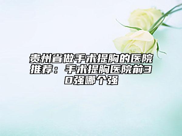 贵州省做手术提胸的医院推荐：手术提胸医院前30强哪个强