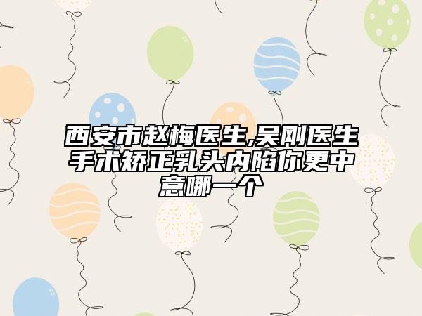 西安市赵梅医生,吴刚医生手术矫正乳头内陷你更中意哪一个