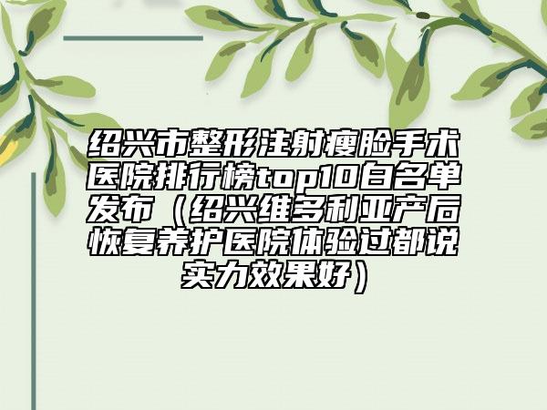 绍兴市整形注射瘦脸手术医院排行榜top10白名单发布（绍兴维多利亚产后恢复养护医院体验过都说实力效果好）