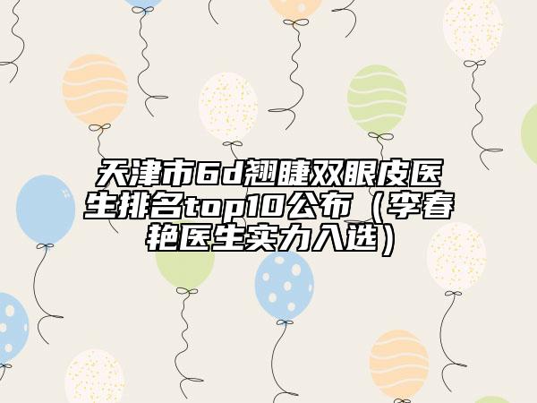 天津市6d翘睫双眼皮医生排名top10公布（李春艳医生实力入选）