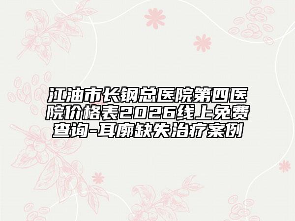江油市长钢总医院第四医院价格表2026线上免费查询-耳廓缺失治疗案例