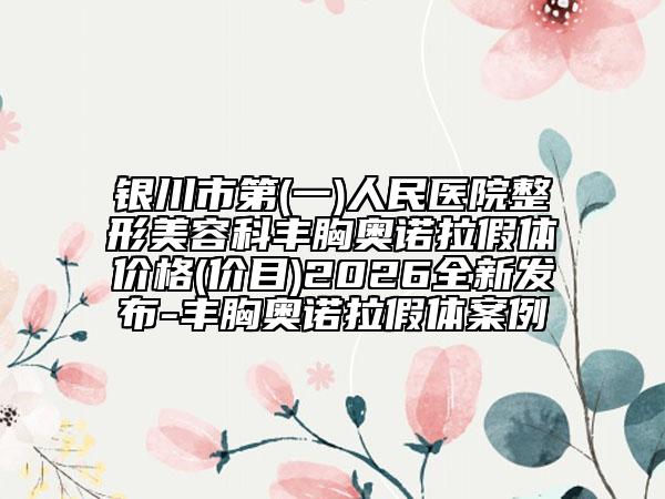 银川市第(一)人民医院整形美容科丰胸奥诺拉假体价格(价目)2026全新发布-丰胸奥诺拉假体案例