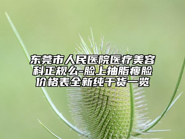 东莞市人民医院医疗美容科正规么-脸上抽脂瘦脸价格表全新纯干货一览