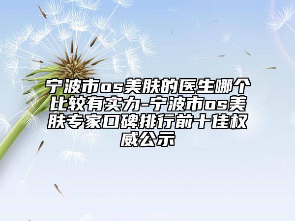 宁波市os美肤的医生哪个比较有实力-宁波市os美肤专家口碑排行前十佳权威公示