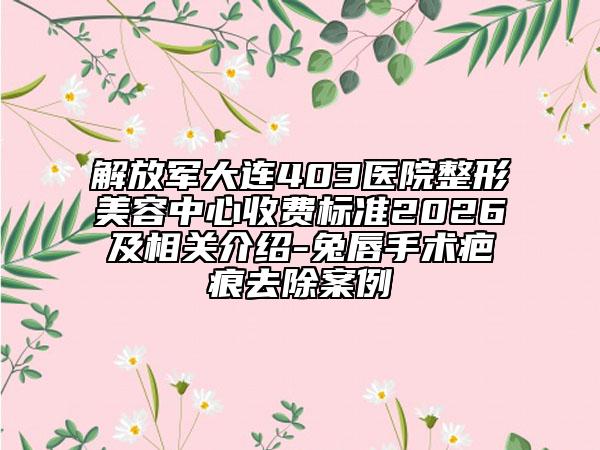 解放军大连403医院整形美容中心收费标准2026及相关介绍-兔唇手术疤痕去除案例
