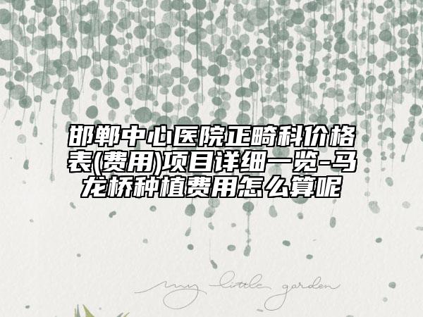 邯郸中心医院正畸科价格表(费用)项目详细一览-马龙桥种植费用怎么算呢