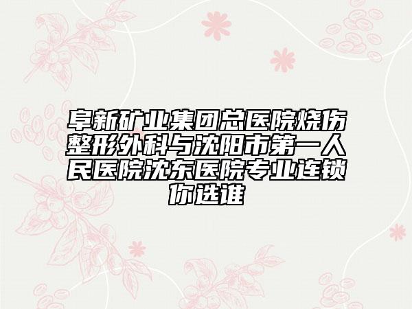 阜新矿业集团总医院烧伤整形外科与沈阳市第一人民医院沈东医院专业连锁你选谁