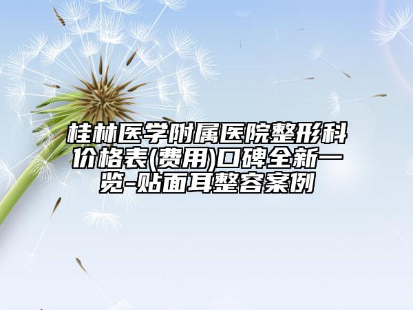 桂林医学附属医院整形科价格表(费用)口碑全新一览-贴面耳整容案例