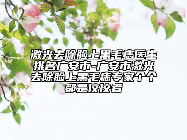 激光去除脸上黑毛痣医生排名广安市-广安市激光去除脸上黑毛痣专家个个都是佼佼者