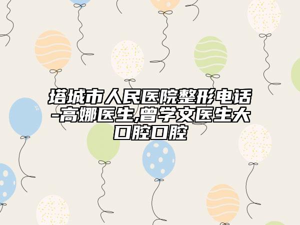 塔城市人民医院整形电话-高娜医生,曾学文医生大口腔口腔