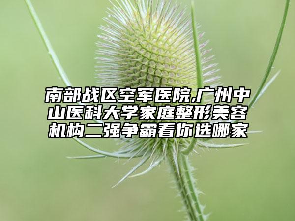 南部战区空军医院,广州中山医科大学家庭整形美容机构二强争霸看你选哪家