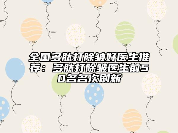 全国多肽打除皱好医生推荐：多肽打除皱医生前50名名次刷新