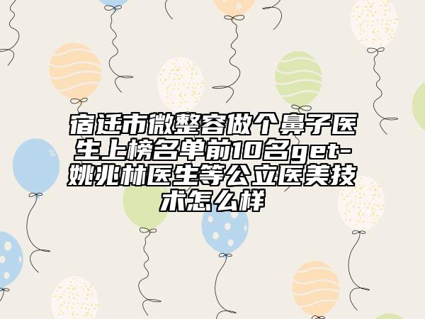 宿迁市微整容做个鼻子医生上榜名单前10名get-姚兆林医生等公立医美技术怎么样