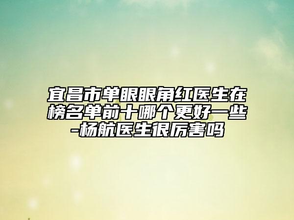 宜昌市单眼眼角红医生在榜名单前十哪个更好一些-杨航医生很厉害吗
