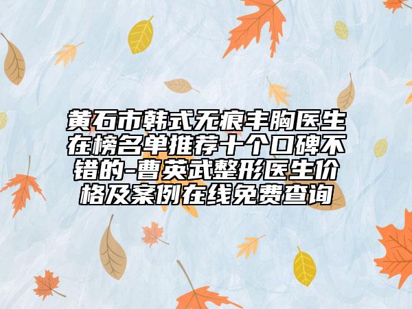 黄石市韩式无痕丰胸医生在榜名单推荐十个口碑不错的-曹英武整形医生价格及案例在线免费查询