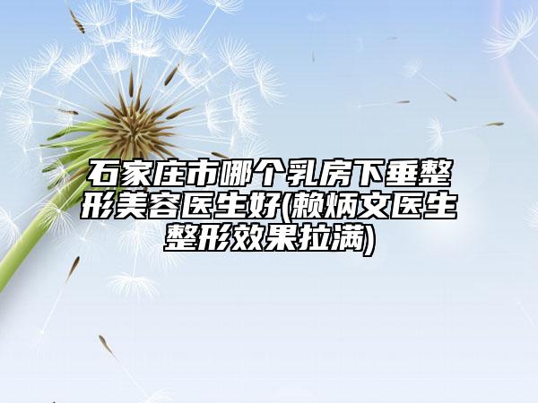 石家庄市哪个乳房下垂整形美容医生好(赖炳文医生整形效果拉满)