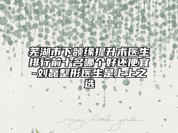 芜湖市下颌缘提升术医生排行前十名哪个好还便宜-刘磊整形医生是上上之选