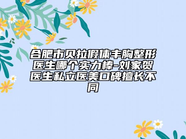 合肥市贝拉假体丰胸整形医生哪个实力棒-刘家贺医生私立医美口碑擅长不同