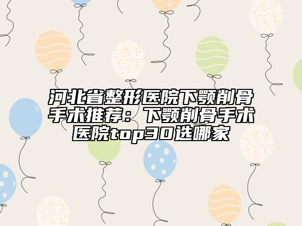 河北省整形医院下颚削骨手术推荐：下颚削骨手术医院top30选哪家
