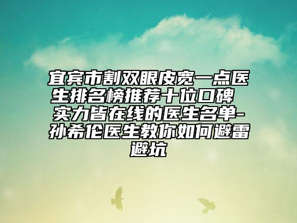 宜宾市割双眼皮宽一点医生排名榜推荐十位口碑 实力皆在线的医生名单-孙希伦医生教你如何避雷避坑