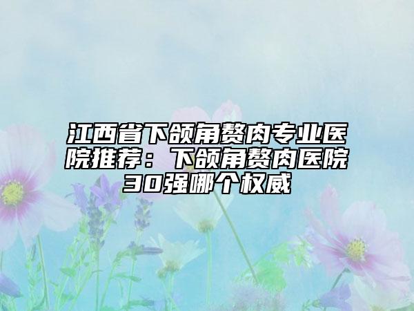 江西省下颌角赘肉专业医院推荐：下颌角赘肉医院30强哪个权威