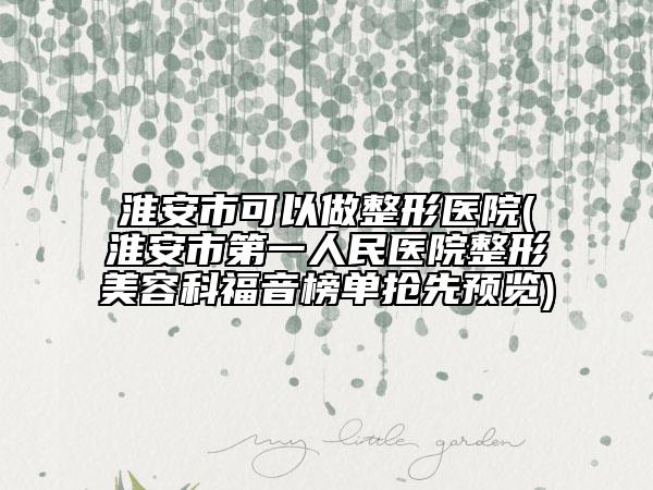 淮安市可以做整形医院(淮安市第一人民医院整形美容科福音榜单抢先预览)