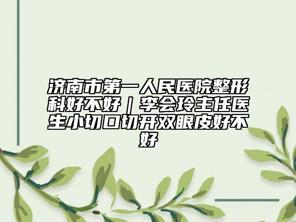 济南市第一人民医院整形科好不好｜李会玲主任医生小切口切开双眼皮好不好