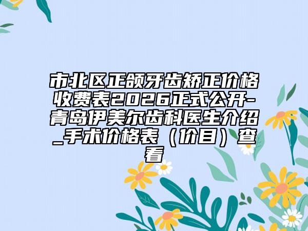 市北区正颌牙齿矫正价格收费表2026正式公开-青岛伊美尔齿科医生介绍_手术价格表（价目）查看