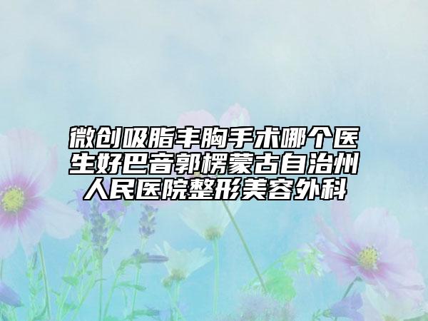 微创吸脂丰胸手术哪个医生好巴音郭楞蒙古自治州人民医院整形美容外科