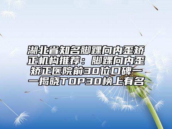 湖北省知名脚踝向内歪矫正机构推荐：脚踝向内歪矫正医院前30位口碑一一揭晓TOP30榜上有名