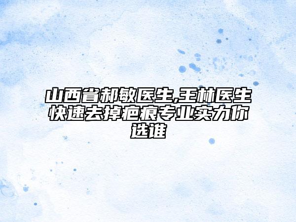 山西省郝敏医生,王林医生快速去掉疤痕专业实力你选谁