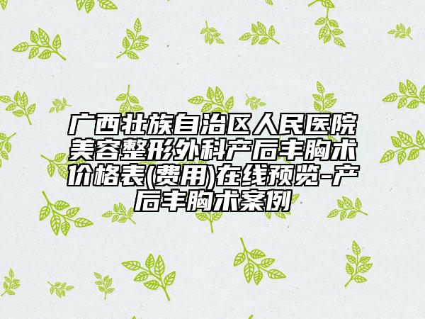 广西壮族自治区人民医院美容整形外科产后丰胸术价格表(费用)在线预览-产后丰胸术案例