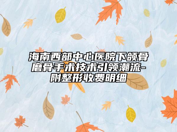海南西部中心医院下颌骨磨骨手术技术引领潮流-附整形收费明细