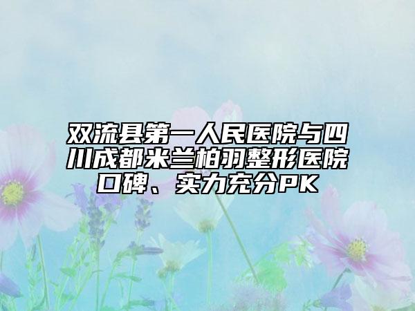 双流县第一人民医院与四川成都米兰柏羽整形医院口碑、实力充分PK
