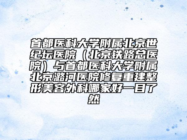 首都医科大学附属北京世纪坛医院（北京铁路总医院）与首都医科大学附属北京潞河医院修复重建整形美容外科哪家好一目了然