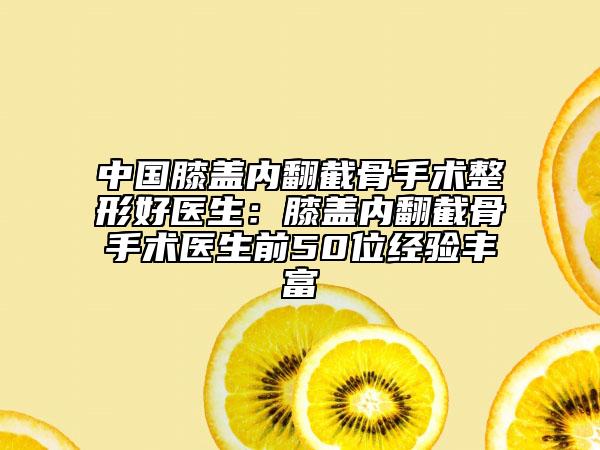 中国膝盖内翻截骨手术整形好医生：膝盖内翻截骨手术医生前50位经验丰富