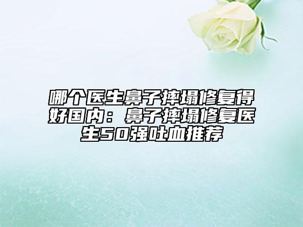 哪个医生鼻子摔塌修复得好国内：鼻子摔塌修复医生50强吐血推荐
