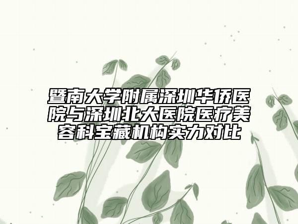 暨南大学附属深圳华侨医院与深圳北大医院医疗美容科宝藏机构实力对比