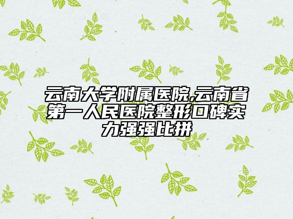 云南大学附属医院,云南省第一人民医院整形口碑实力强强比拼
