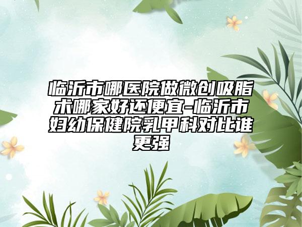 临沂市哪医院做微创吸脂术哪家好还便宜-临沂市妇幼保健院乳甲科对比谁更强
