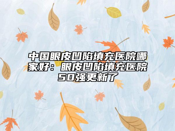 中国眼皮凹陷填充医院哪家好：眼皮凹陷填充医院50强更新了