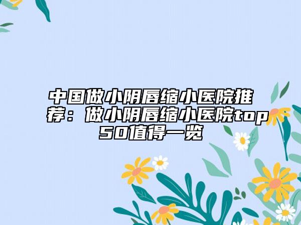 中国做小阴唇缩小医院推荐：做小阴唇缩小医院top50值得一览