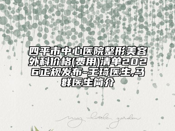 四平市中心医院整形美容外科价格(费用)清单2026正规发布-王琦医生,马群医生简介