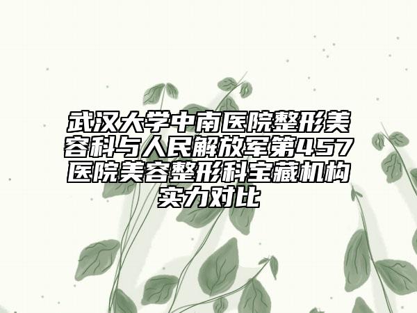 武汉大学中南医院整形美容科与人民解放军第457医院美容整形科宝藏机构实力对比
