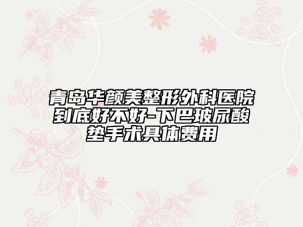 青岛华颜美整形外科医院到底好不好-下巴玻尿酸垫手术具体费用