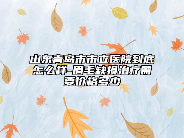 山东青岛市市立医院到底怎么样-眉毛缺损治疗需要价格多少